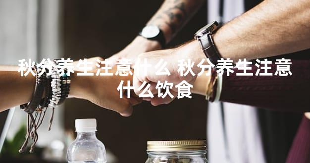 秋分养生注意什么 秋分养生注意什么饮食